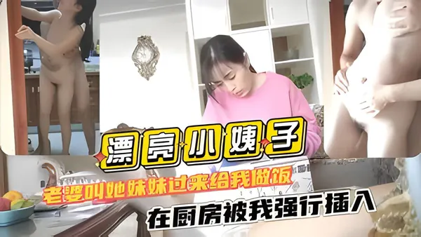 漂亮小姨子老婆叫她妹妹过来给我做饭在厨房被我强行插入