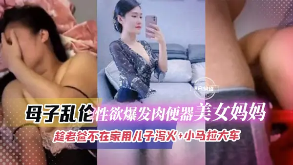 小马拉大车按耐不住自己性欲直接爆发的肉便器妈妈趁老爸出去工作用自己的身体泻火哈尔滨母子乱伦