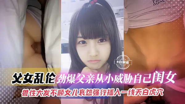 父女乱伦-劲爆稀缺兽父从小乱伦亲闺女精虫上脑强行破处内射